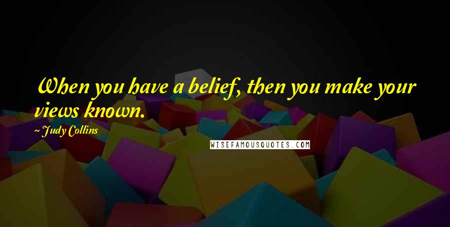 Judy Collins quotes: When you have a belief, then you make your views known.