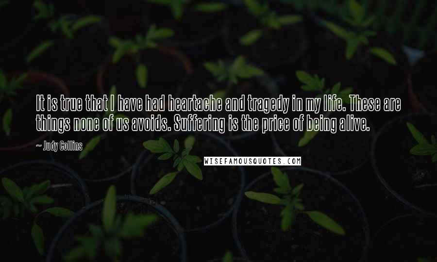 Judy Collins quotes: It is true that I have had heartache and tragedy in my life. These are things none of us avoids. Suffering is the price of being alive.