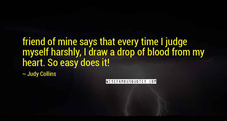 Judy Collins quotes: friend of mine says that every time I judge myself harshly, I draw a drop of blood from my heart. So easy does it!