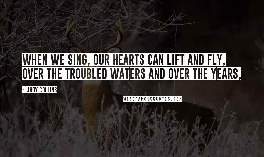 Judy Collins quotes: When we sing, our hearts can lift and fly, over the troubled waters and over the years,