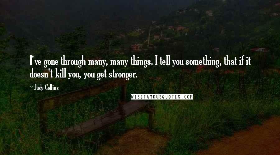 Judy Collins quotes: I've gone through many, many things. I tell you something, that if it doesn't kill you, you get stronger.