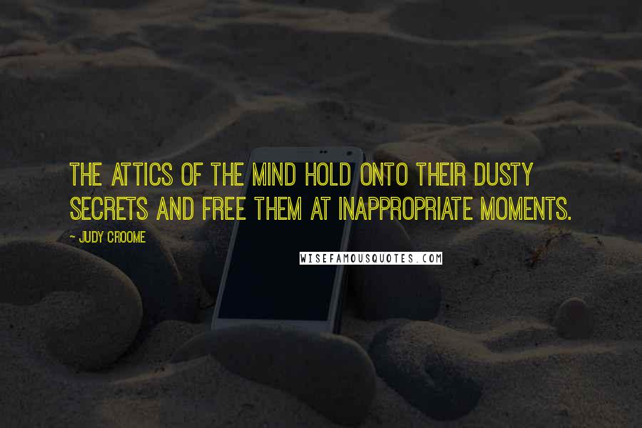 Judy Croome quotes: The attics of the mind hold onto their dusty secrets and free them at inappropriate moments.