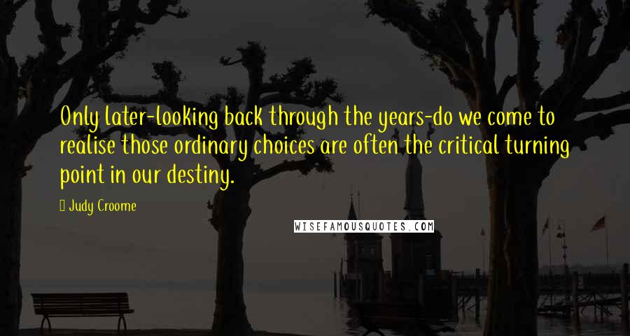 Judy Croome quotes: Only later-looking back through the years-do we come to realise those ordinary choices are often the critical turning point in our destiny.