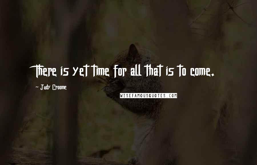 Judy Croome quotes: There is yet time for all that is to come.