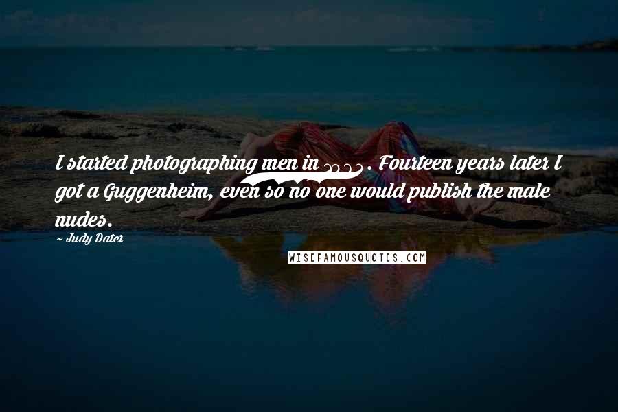 Judy Dater quotes: I started photographing men in 1964. Fourteen years later I got a Guggenheim, even so no one would publish the male nudes.