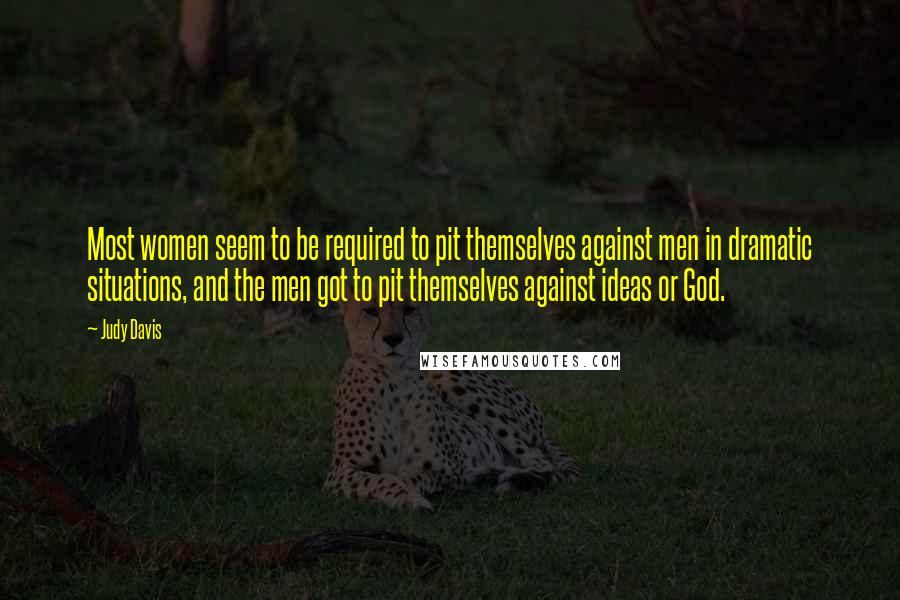 Judy Davis quotes: Most women seem to be required to pit themselves against men in dramatic situations, and the men got to pit themselves against ideas or God. Judy Davis quotes: Most women seem to be required to pit themselves against men in dramatic situations, and the men got to pit themselves against ideas or God.