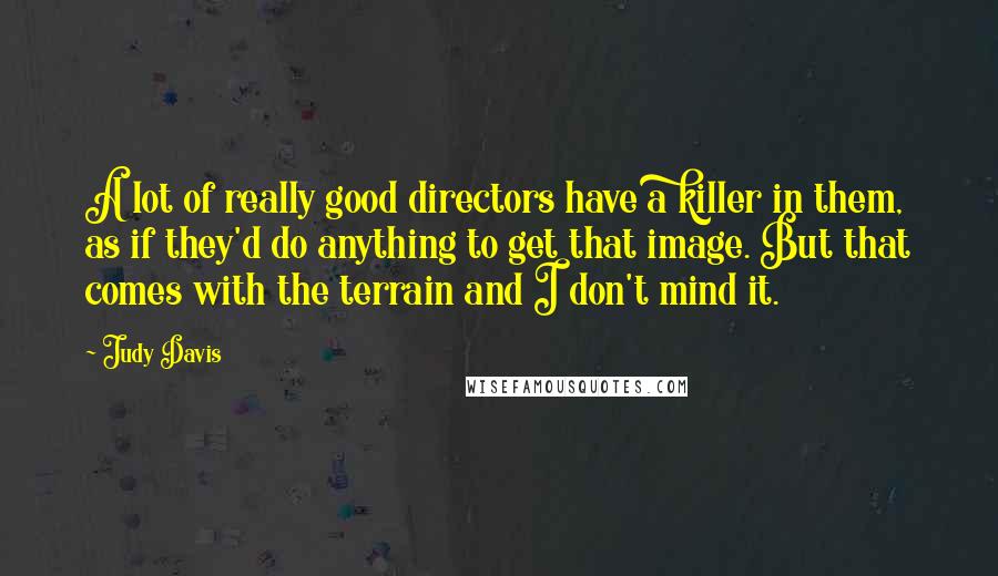 Judy Davis quotes: A lot of really good directors have a killer in them, as if they'd do anything to get that image. But that comes with the terrain and I don't mind