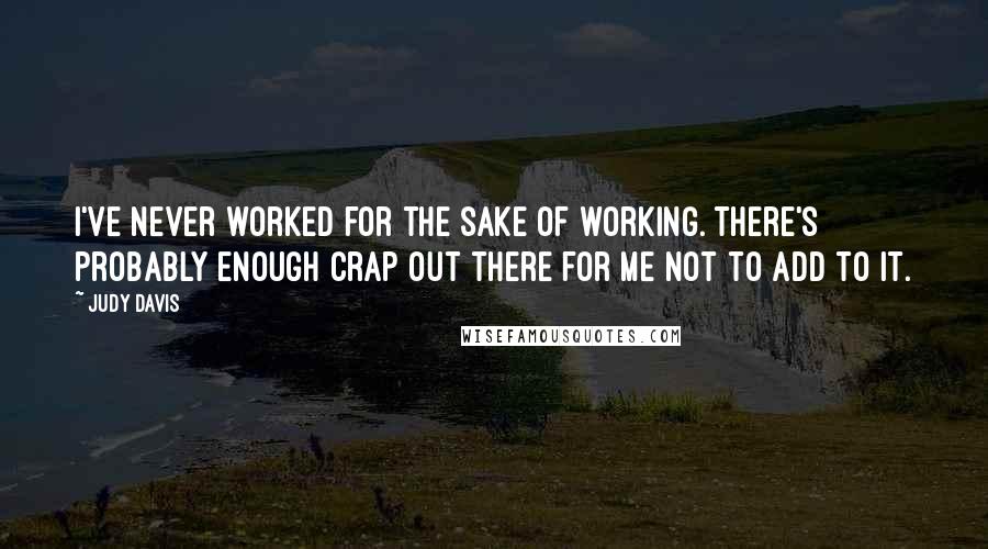 Judy Davis quotes: I've never worked for the sake of working. There's probably enough crap out there for me not to add to it.