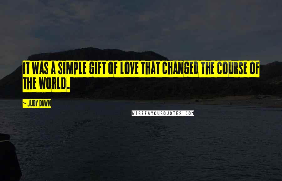 Judy Dawn quotes: It was a simple gift of love that changed the course of the world.