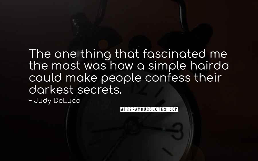Judy DeLuca quotes: The one thing that fascinated me the most was how a simple hairdo could make people confess their darkest secrets. Judy DeLuca quotes: The one thing that fascinated me the most was how a simple hairdo could make people confess their darkest secrets.