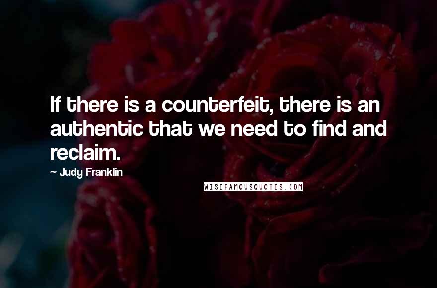 Judy Franklin quotes: If there is a counterfeit, there is an authentic that we need to find and reclaim.