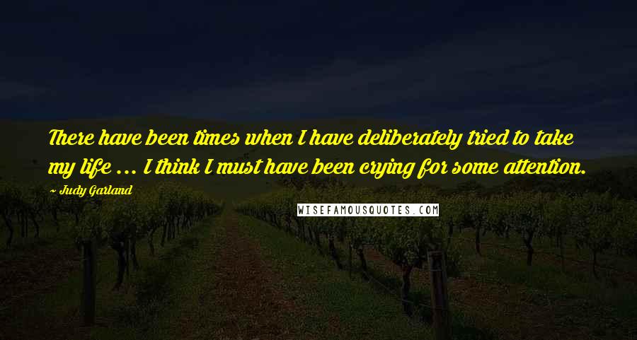 Judy Garland quotes: There have been times when I have deliberately tried to take my life ... I think I must have been crying for some attention. Judy Garland quotes: There have been times when I have deliberately tried to take my life ... I think I must have been crying for some attention.
