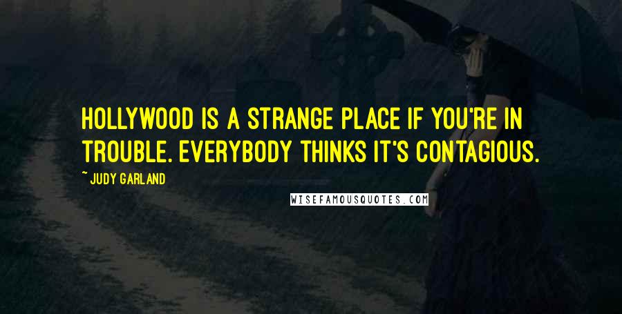 Judy Garland quotes: Hollywood is a strange place if you're in trouble. Everybody thinks it's contagious.