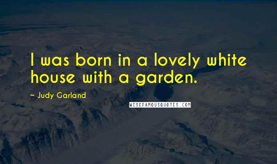 Judy Garland quotes: I was born in a lovely white house with a garden.