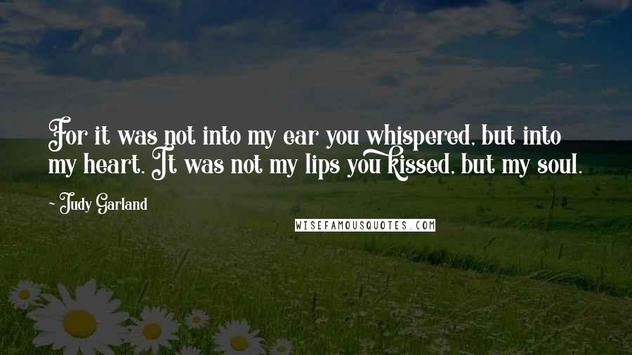 Judy Garland quotes: For it was not into my ear you whispered, but into my heart. It was not my lips you kissed, but my soul. Judy Garland quotes: For it was not into my ear you whispered, but into my heart. It was not my lips you kissed, but my soul.