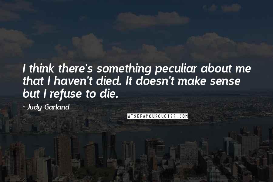 Judy Garland quotes: I think there's something peculiar about me that I haven't died. It doesn't make sense but I refuse to die. Judy Garland quotes: I think there's something peculiar about me that I haven't died. It doesn't make sense but I refuse to die.