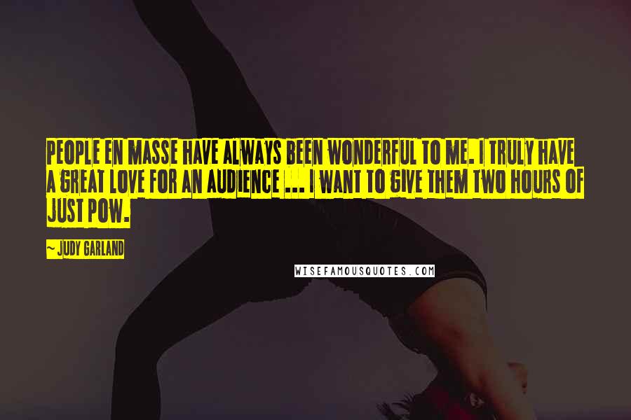 Judy Garland quotes: People en masse have always been wonderful to me. I truly have a great love for an audience ... I want to give them two hours of just pow. Judy Garland quotes: People en masse have always been wonderful to me. I truly have a great love for an audience ... I want to give them two hours of just pow.