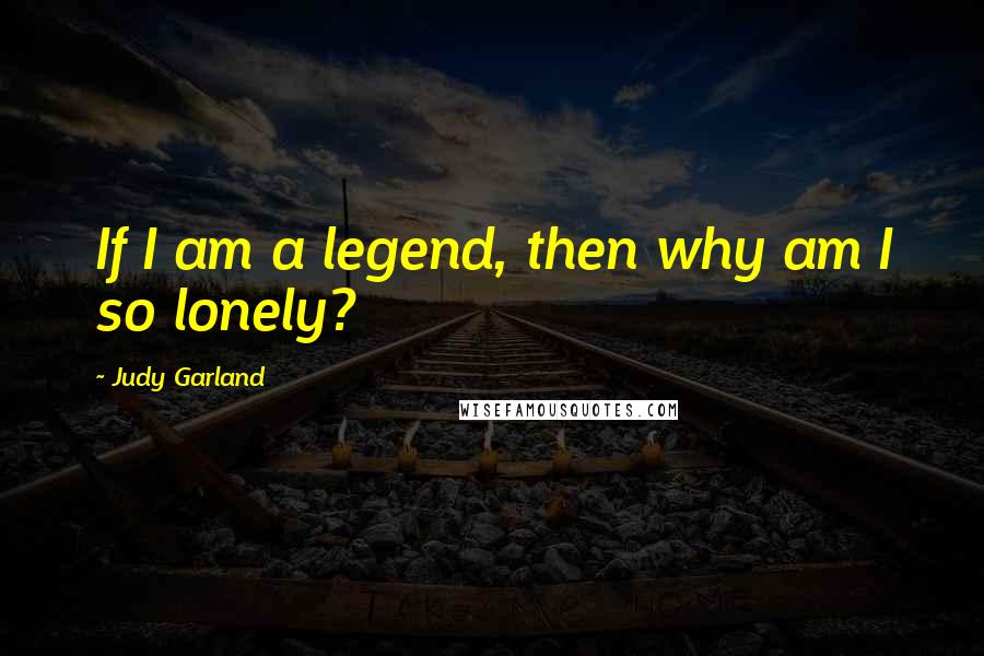 Judy Garland quotes: If I am a legend, then why am I so lonely?