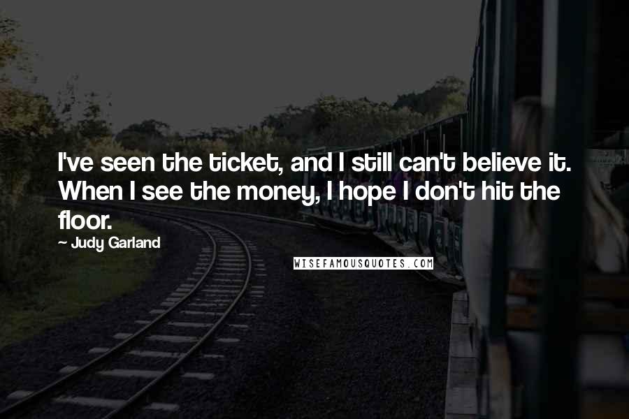 Judy Garland quotes: I've seen the ticket, and I still can't believe it. When I see the money, I hope I don't hit the floor.