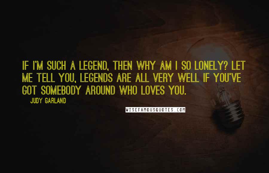 Judy Garland quotes: If I'm such a legend, then why am I so lonely? Let me tell you, legends are all very well if you've got somebody around who loves you.