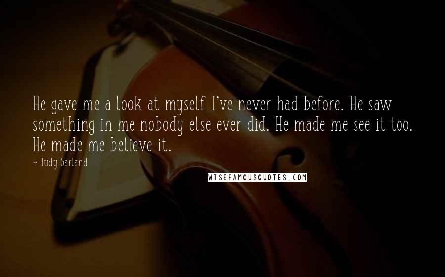 Judy Garland quotes: He gave me a look at myself I've never had before. He saw something in me nobody else ever did. He made me see it too. He made me believe Judy Garland quotes: He gave me a look at myself I've never had before. He saw something in me nobody else ever did. He made me see it too. He made me believe