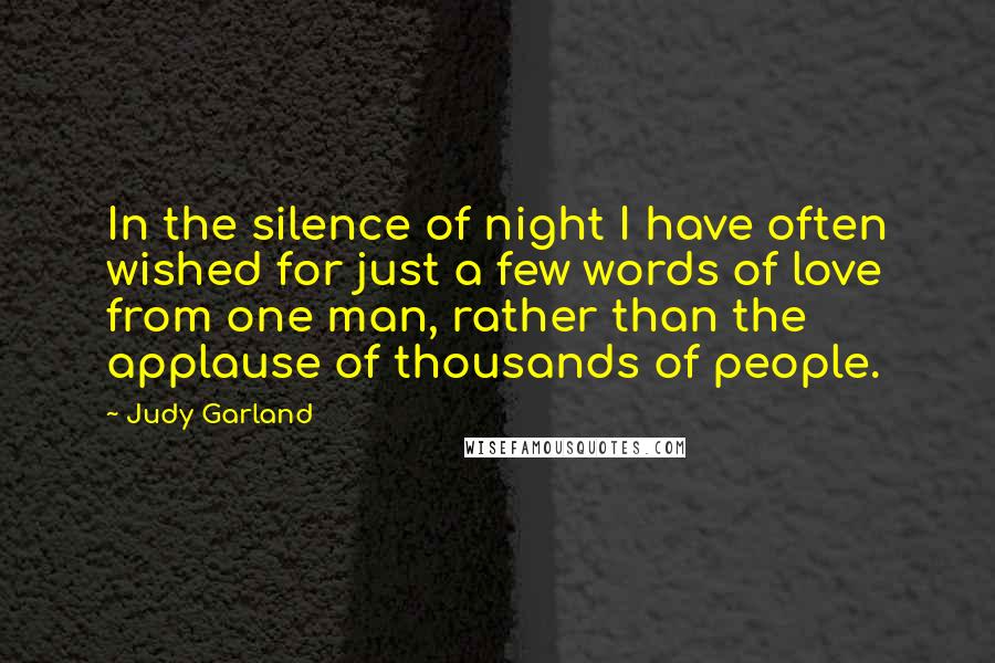 Judy Garland quotes: In the silence of night I have often wished for just a few words of love from one man, rather than the applause of thousands of people. Judy Garland quotes: In the silence of night I have often wished for just a few words of love from one man, rather than the applause of thousands of people.