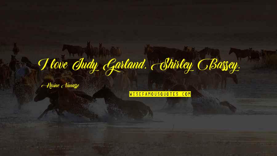 Judy Garland Quotes By Karine Vanasse: I love Judy Garland, Shirley Bassey.