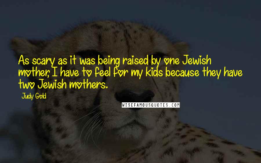 Judy Gold quotes: As scary as it was being raised by one Jewish mother, I have to feel for my kids because they have two Jewish mothers.