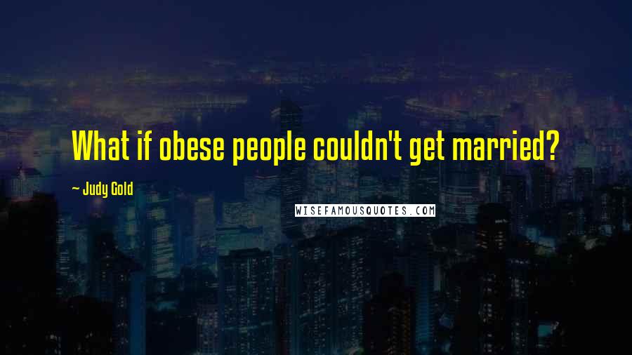 Judy Gold quotes: What if obese people couldn't get married?