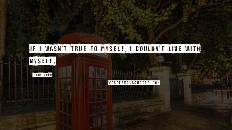 Judy Gold quotes: If I wasn't true to myself, I couldn't live with myself.