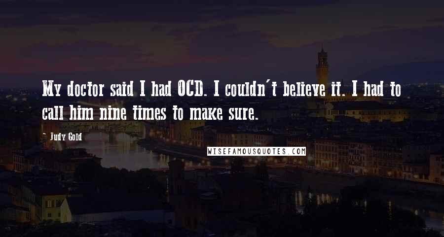 Judy Gold quotes: My doctor said I had OCD. I couldn't believe it. I had to call him nine times to make sure.