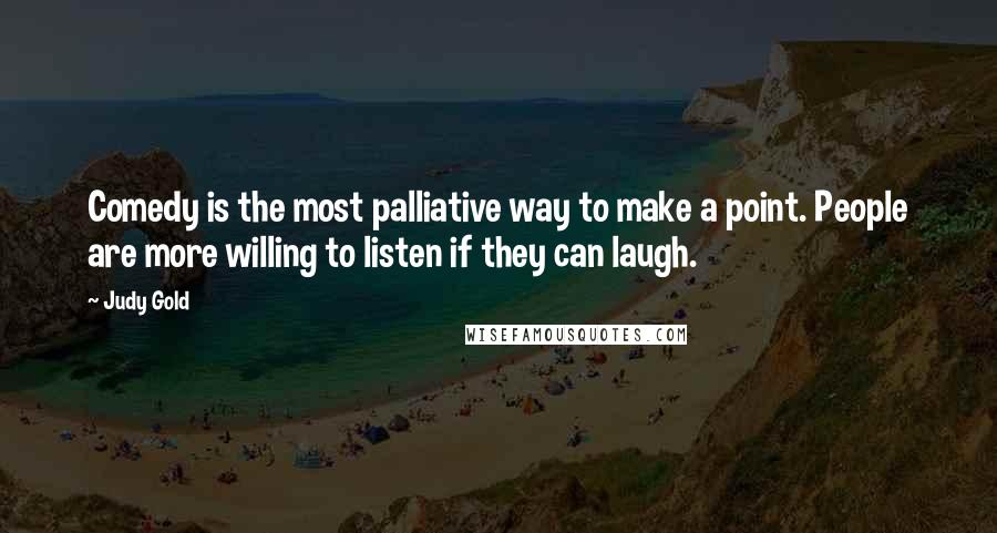 Judy Gold quotes: Comedy is the most palliative way to make a point. People are more willing to listen if they can laugh.