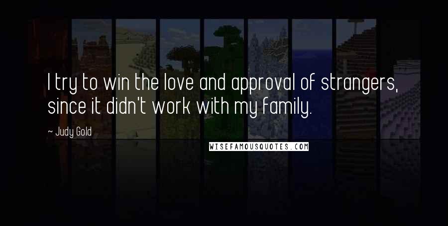 Judy Gold quotes: I try to win the love and approval of strangers, since it didn't work with my family.