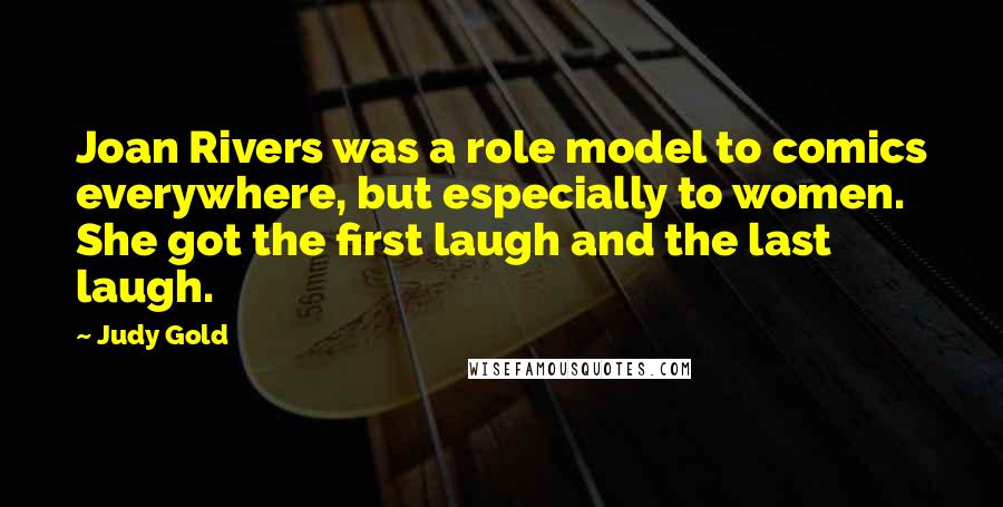 Judy Gold quotes: Joan Rivers was a role model to comics everywhere, but especially to women. She got the first laugh and the last laugh.