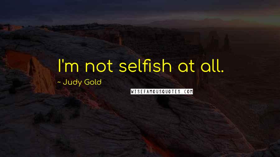Judy Gold quotes: I'm not selfish at all.