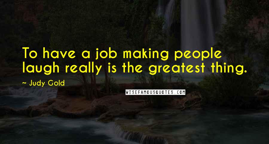 Judy Gold quotes: To have a job making people laugh really is the greatest thing.