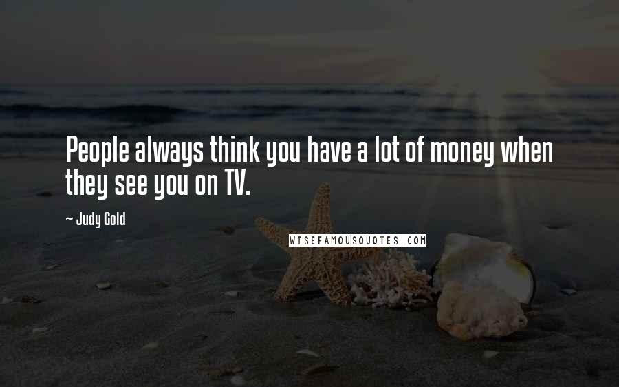 Judy Gold quotes: People always think you have a lot of money when they see you on TV.