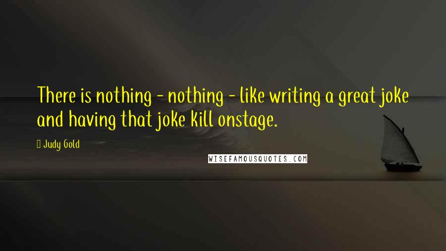 Judy Gold quotes: There is nothing - nothing - like writing a great joke and having that joke kill onstage.