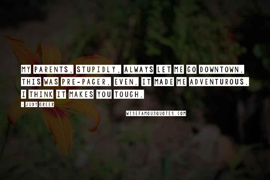 Judy Greer quotes: My parents, stupidly, always let me go downtown. This was pre-pager, even. It made me adventurous. I think it makes you tough.