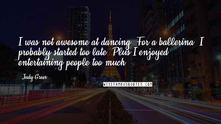 Judy Greer quotes: I was not awesome at dancing. For a ballerina, I probably started too late. Plus I enjoyed entertaining people too much.