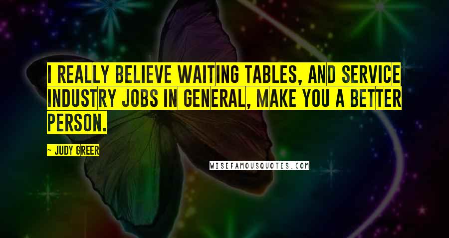 Judy Greer quotes: I really believe waiting tables, and service industry jobs in general, make you a better person.