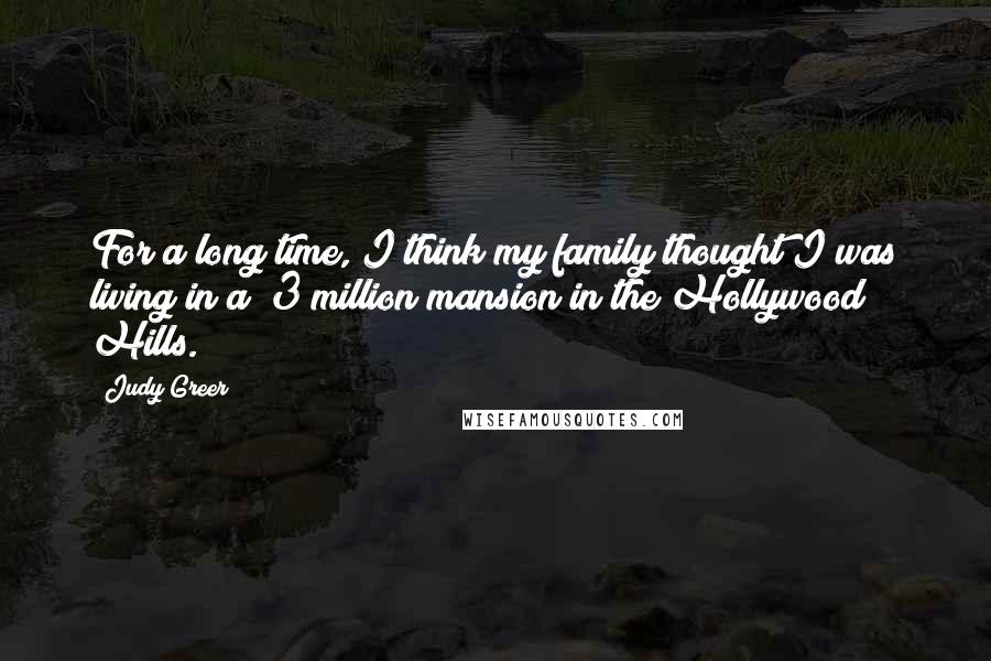Judy Greer quotes: For a long time, I think my family thought I was living in a $3 million mansion in the Hollywood Hills. Judy Greer quotes: For a long time, I think my family thought I was living in a $3 million mansion in the Hollywood Hills.
