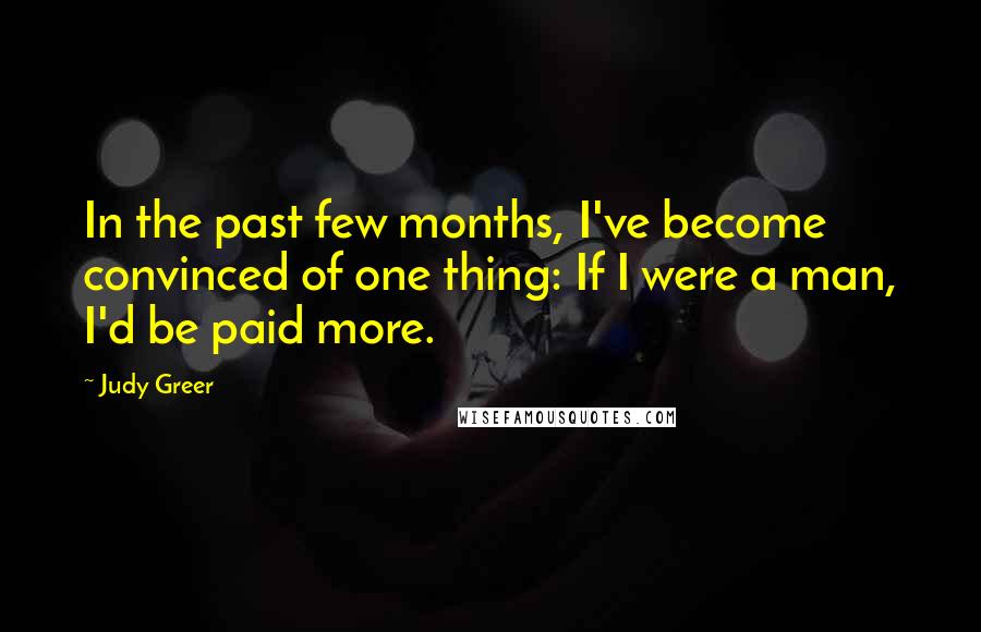 Judy Greer quotes: In the past few months, I've become convinced of one thing: If I were a man, I'd be paid more.