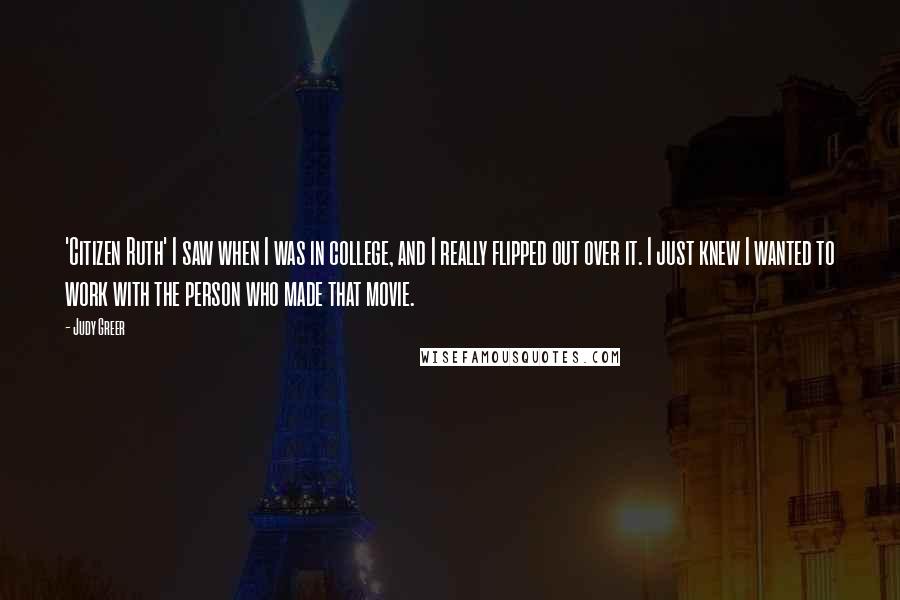 Judy Greer quotes: 'Citizen Ruth' I saw when I was in college, and I really flipped out over it. I just knew I wanted to work with the person who made that movie.