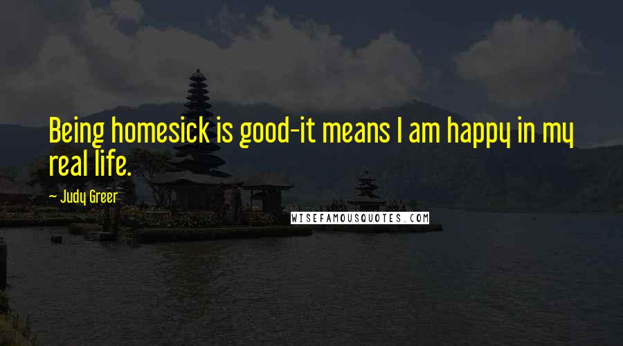 Judy Greer quotes: Being homesick is good-it means I am happy in my real life.