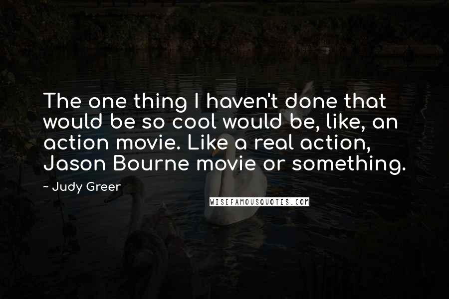 Judy Greer quotes: The one thing I haven't done that would be so cool would be, like, an action movie. Like a real action, Jason Bourne movie or something.