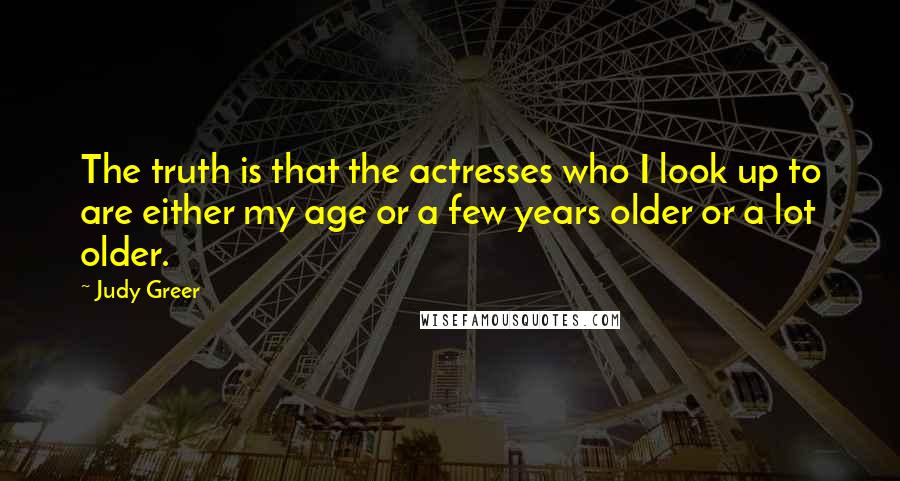 Judy Greer quotes: The truth is that the actresses who I look up to are either my age or a few years older or a lot older.