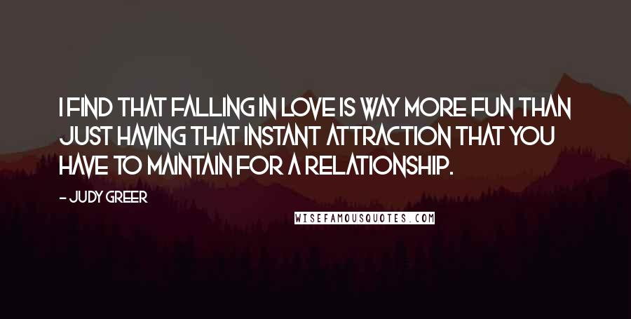 Judy Greer quotes: I find that falling in love is way more fun than just having that instant attraction that you have to maintain for a relationship.