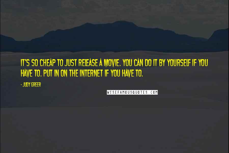 Judy Greer quotes: It's so cheap to just release a movie. You can do it by yourself if you have to. Put in on the Internet if you have to.