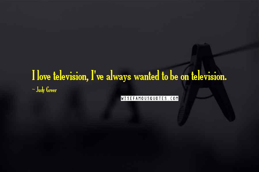 Judy Greer quotes: I love television, I've always wanted to be on television.